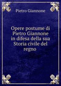 Opere postume di Pietro Giannone in difesa della sua Storia civile del regno .