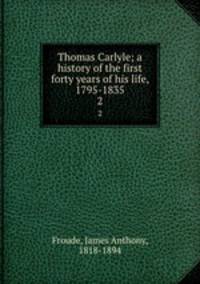Thomas Carlyle; a history of the first forty years of his life, 1795-1835. 2