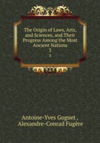The Origin of Laws, Arts, and Sciences, and Their Progress Among the Most Ancient Nations. 3