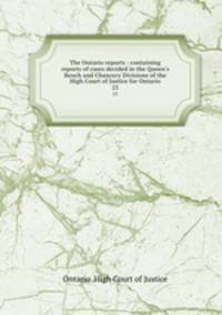 The Ontario reports : containing reports of cases decided in the Queen`s Bench and Chancery Divisions of the High Court of Justice for Ontario. 23