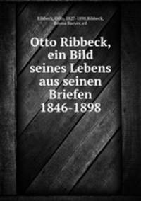 Otto Ribbeck, ein Bild seines Lebens aus seinen Briefen 1846-1898