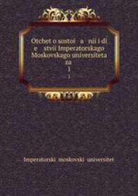 Otchet o sostoi a nii i di e stvii Imperatorskago Moskovskago universiteta za .. 1