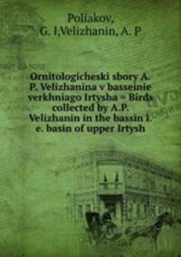 Ornitologicheski sbory A.P. Velizhanina v basseinie verkhniago Irtysha = Birds collected by A.P. Velizhanin in the bassin i.e. basin of upper Irtysh