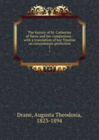 The history of St. Catherine of Siena and her companions : with a translation of her Treatise on consummate perfection. 1