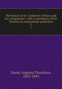 The history of St. Catherine of Siena and her companions : with a translation of her Treatise on consummate perfection. 2