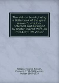 The Nelson touch, being a little book of the great seaman`s wisdom : Selected and arranged by Walter Jerrold. With an introd. by H.W. Wilson