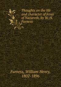 Thoughts on the life and character of Jesus of Nazareth, by W. H. Furness
