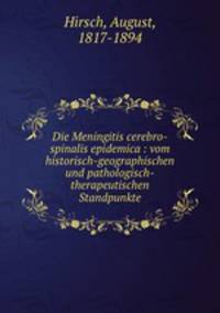 Die Meningitis cerebro-spinalis epidemica : vom historisch-geographischen und pathologisch-therapeutischen Standpunkte