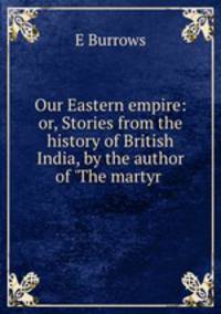 Our Eastern empire: or, Stories from the history of British India, by the author of `The martyr .