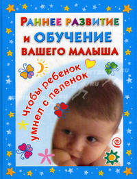 Раннее развитие и обучение вашего малыша. Главная книга для родителей