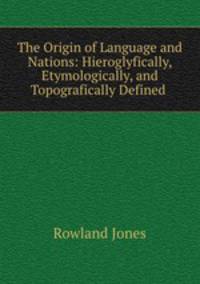 The Origin of Language and Nations: Hieroglyfically, Etymologically, and Topografically Defined .