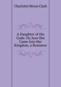 A Daughter of the Gods: Or, how She Came Into Her Kingdom, a Romance