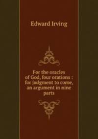 For the oracles of God, four orations : for judgment to come, an argument in nine parts