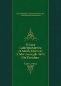 Private Correspondence of Sarah, Duchess of Marlborough: With Her Sketches .
