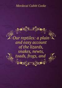 Our reptiles: a plain and easy account of the lizards, snakes, newts, toads, frogs, and .
