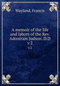 A memoir of the life and labors of the Rev. Adoniram Judson. D.D.. v.2