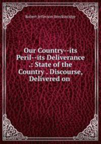 Our Country--its Peril--its Deliverance .: State of the Country . Discourse, Delivered on .