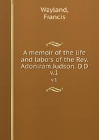 A memoir of the life and labors of the Rev. Adoniram Judson. D.D.. v.1