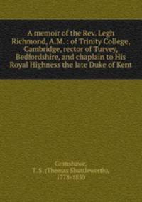 A memoir of the Rev. Legh Richmond, A.M. : of Trinity College, Cambridge, rector of Turvey, Bedfordshire, and chaplain to His Royal Highness the late Duke of Kent