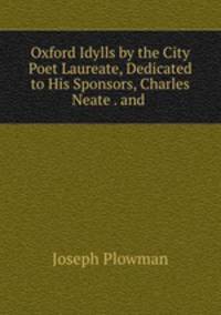 Oxford Idylls by the City Poet Laureate, Dedicated to His Sponsors, Charles Neate . and .