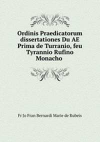 Ordinis Praedicatorum dissertationes Du AE Prima de Turranio, feu Tyrannio Rufino Monacho .