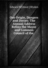 Our Origin, Dangers and Duties: The Annual Address Before the Mayor and Common Council of the .