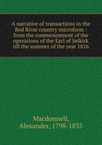 A narrative of transactions in the Red River country microform : from the commencement of the operations of the Earl of Selkirk till the summer of the year 1816