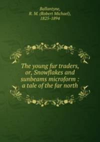 The young fur traders, or, Snowflakes and sunbeams microform : a tale of the far north