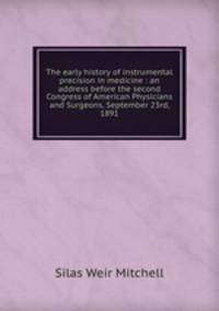 The early history of instrumental precision in medicine : an address before the second Congress of American Physicians and Surgeons, September 23rd, 1891