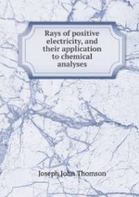 Rays of positive electricity, and their application to chemical analyses