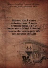 Markou Antninou autokratoros tn eis heauton biblia 12 = D. Imperatoris Marci Antonini commentariorum quos sibi ipsi scripsit libri XII