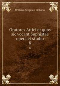 Oratores Attici et quos sic vocant Sophistae opera et studio. 8