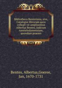 Bibliotheca Bentesiana, sive, Catalogus librorum quos collegit vir amplissimus Albertus Bentes, judicum Amstelodamensium, quondam praeses