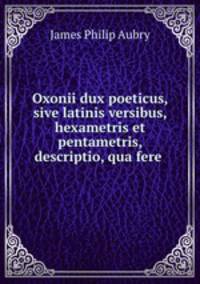 Oxonii dux poeticus, sive latinis versibus, hexametris et pentametris, descriptio, qua fere .