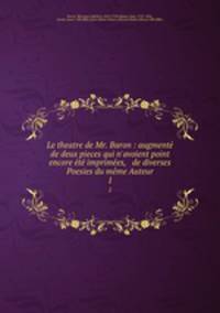 Le theatre de Mr. Baron : augment de deux pieces qui n`avoient point encore t imprimes, & de diverses Poesies du mme Auteur. 1