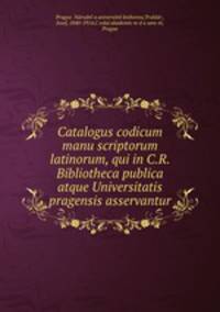 Catalogus codicum manu scriptorum latinorum, qui in C.R. Bibliotheca publica atque Universitatis pragensis asservantur