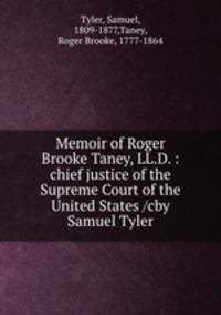 Memoir of Roger Brooke Taney, LL.D. : chief justice of the Supreme Court of the United States /cby Samuel Tyler
