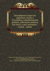Xenophontos logos eis Agesilaon, Ieron, e Tyrannikos, Lakedaimonion politeia, Athenaion politeia, kai Poroi, e peri prosodon : Grce & Latine