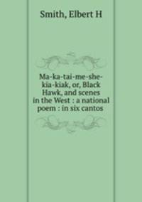 Ma-ka-tai-me-she-kia-kiak, or, Black Hawk, and scenes in the West : a national poem : in six cantos .