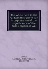 The white peril in the Far East microform : an interpretation of the significance of the Russo-Japanese war