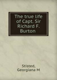 The true life of Capt. Sir Richard F. Burton
