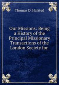 Our Missions: Being a History of the Principal Missionary Transactions of the London Society for .