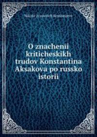 O znacheni kriticheskikh trudov Konstantina Aksakova po russko istori