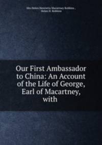 Our First Ambassador to China: An Account of the Life of George, Earl of Macartney, with .