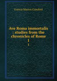 Ave Roma immortalis : studies from the chronicles of Rome. 1