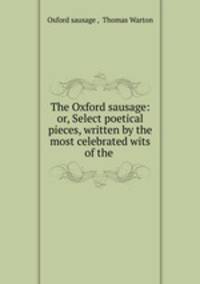 The Oxford sausage: or, Select poetical pieces, written by the most celebrated wits of the .