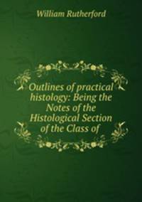 Outlines of practical histology: Being the Notes of the Histological Section of the Class of .