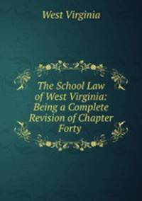 The School Law of West Virginia: Being a Complete Revision of Chapter Forty .
