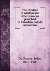 The children of wisdom and other sermons preached in Canadian pulpits microform