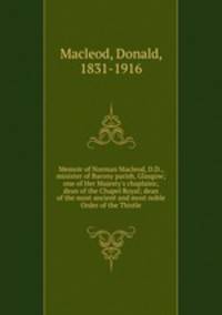 Memoir of Norman Macleod, D.D., minister of Barony parish, Glasgow; one of Her Majesty`s chaplains; dean of the Chapel Royal; dean of the most ancient and most noble Order of the Thistle